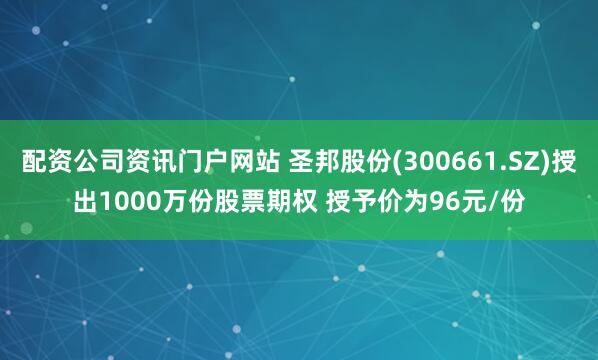 配资公司资讯门户网站 圣邦股份(300661.SZ)授出1000万份股票期权 授予价为96元/份