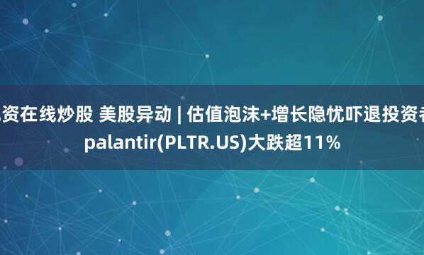 配资在线炒股 美股异动 | 估值泡沫+增长隐忧吓退投资者 palantir(PLTR.US)大跌超11%