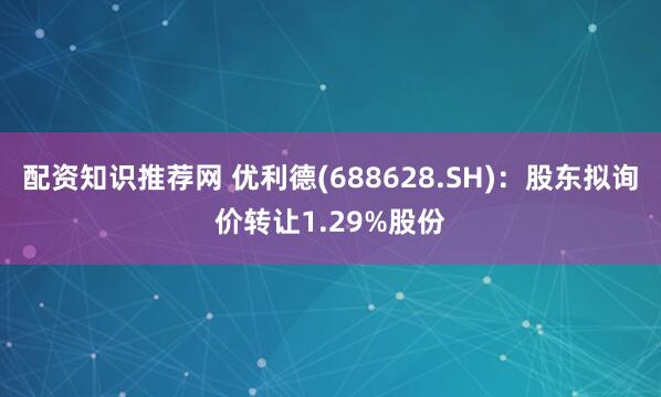 配资知识推荐网 优利德(688628.SH)：股东拟询价转让1.29%股份
