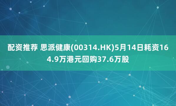 配资推荐 思派健康(00314.HK)5月14日耗资164.9万港元回购37.6万股