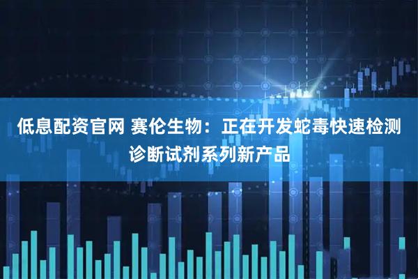 低息配资官网 赛伦生物：正在开发蛇毒快速检测诊断试剂系列新产品