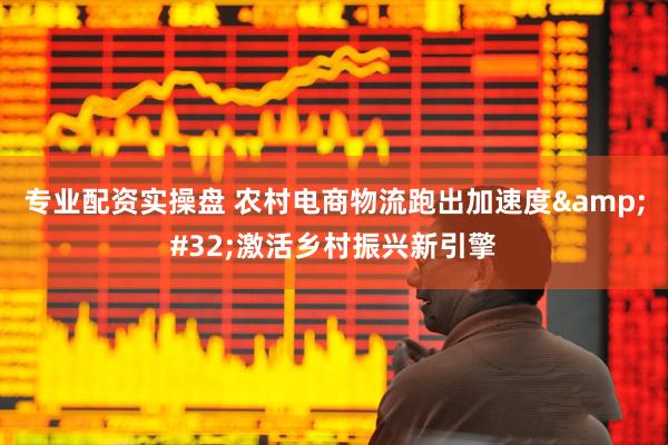专业配资实操盘 农村电商物流跑出加速度&#32;激活乡村振兴新引擎