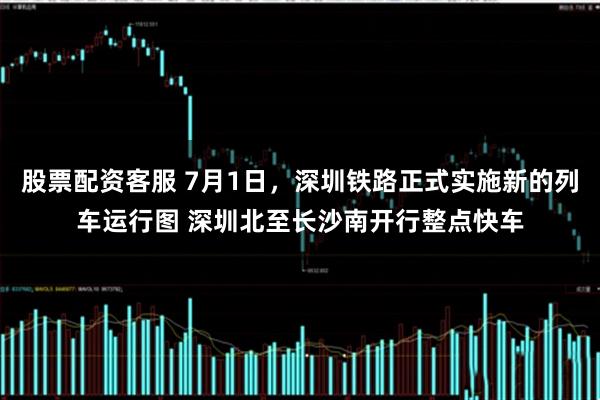 股票配资客服 7月1日，深圳铁路正式实施新的列车运行图 深圳北至长沙南开行整点快车