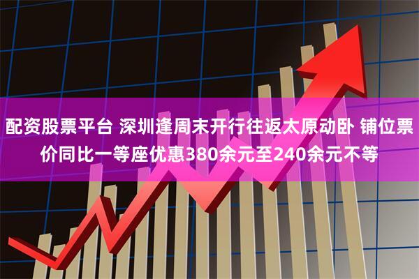 配资股票平台 深圳逢周末开行往返太原动卧 铺位票价同比一等座优惠380余元至240余元不等