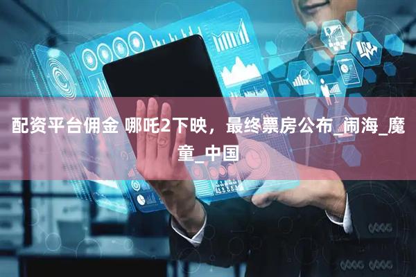 配资平台佣金 哪吒2下映，最终票房公布_闹海_魔童_中国