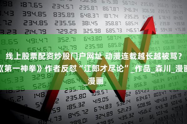 线上股票配资炒股门户网址 动漫连载越长越被骂？《第一神拳》作者反怼“江郎才尽论”_作品_森川_漫画