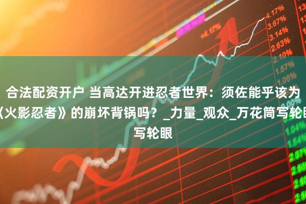 合法配资开户 当高达开进忍者世界：须佐能乎该为《火影忍者》的崩坏背锅吗？_力量_观众_万花筒写轮眼
