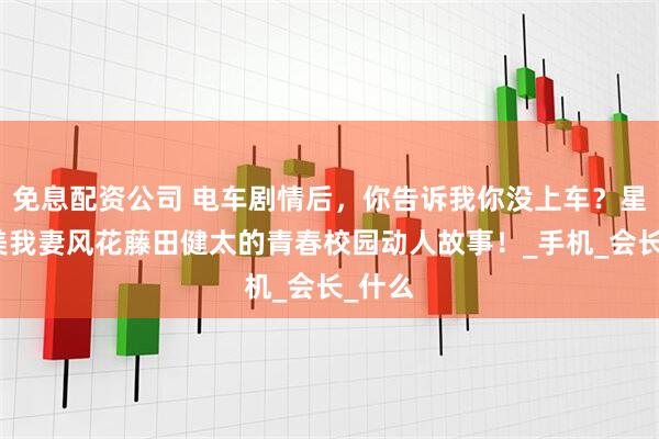 免息配资公司 电车剧情后，你告诉我你没上车？星野由美我妻风花藤田健太的青春校园动人故事！_手机_会长_什么