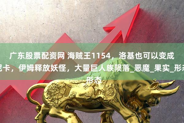 广东股票配资网 海贼王1154，洛基也可以变成尼卡，伊姆释放妖怪，大量巨人族陨落_恶魔_果实_形态