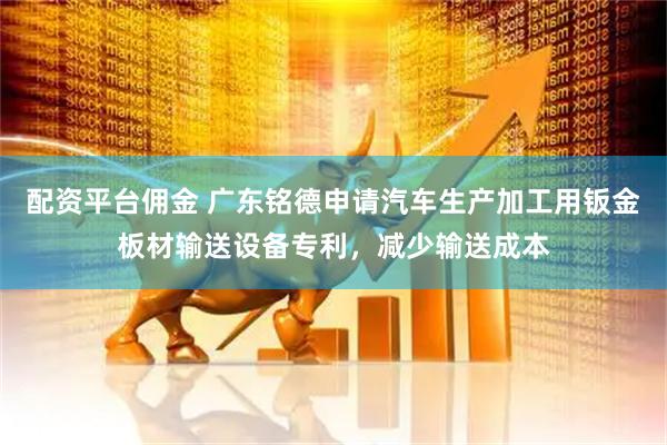 配资平台佣金 广东铭德申请汽车生产加工用钣金板材输送设备专利，减少输送成本
