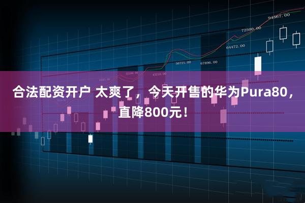 合法配资开户 太爽了，今天开售的华为Pura80，直降800元！