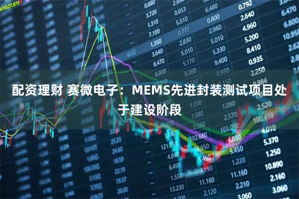 配资理财 赛微电子：MEMS先进封装测试项目处于建设阶段