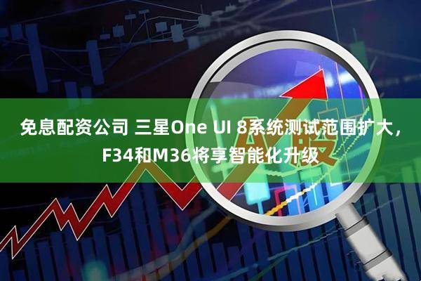 免息配资公司 三星One UI 8系统测试范围扩大，F34和M36将享智能化升级