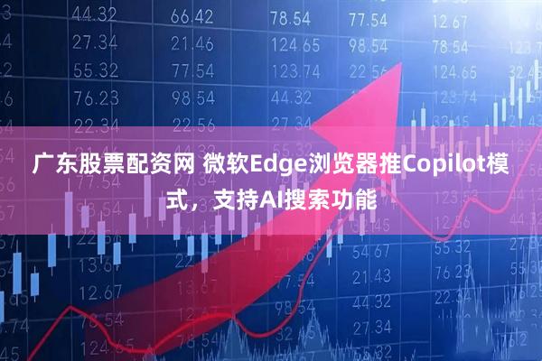 广东股票配资网 微软Edge浏览器推Copilot模式，支持AI搜索功能