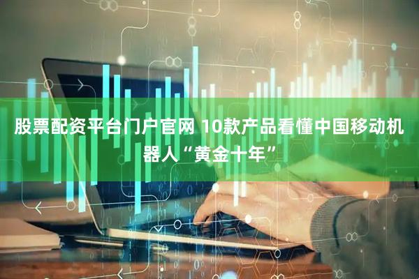 股票配资平台门户官网 10款产品看懂中国移动机器人“黄金十年”