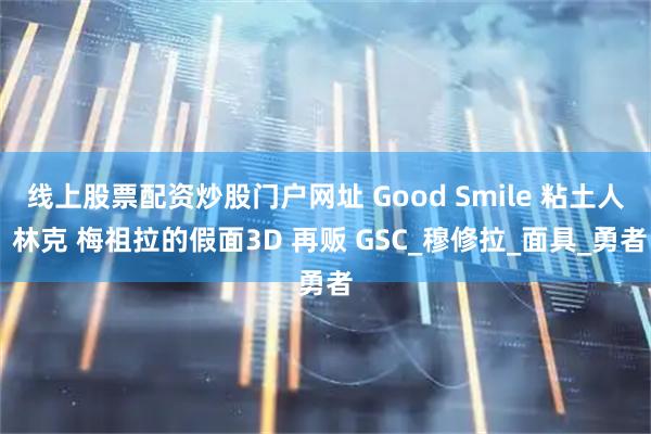 线上股票配资炒股门户网址 Good Smile 粘土人 林克 梅祖拉的假面3D 再贩 GSC_穆修拉_面具_勇者