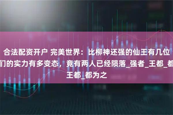 合法配资开户 完美世界：比柳神还强的仙王有几位，他们的实力有多变态，竟有两人已经陨落_强者_王都_都为之