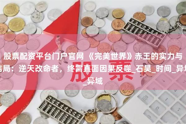 股票配资平台门户官网 《完美世界》赤王的实力与结局：逆天改命者，终需直面因果反噬_石昊_时间_异域