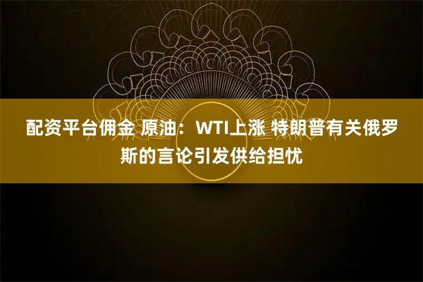 配资平台佣金 原油：WTI上涨 特朗普有关俄罗斯的言论引发供给担忧