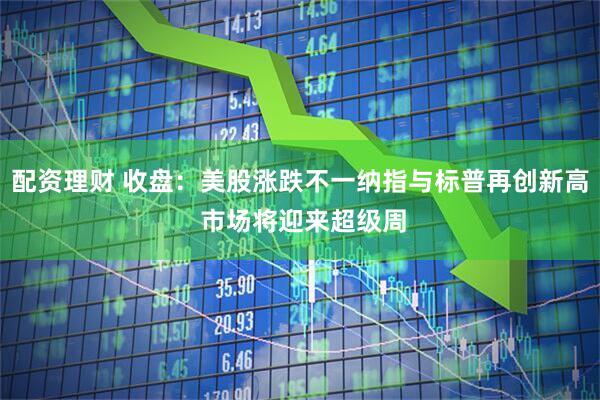 配资理财 收盘：美股涨跌不一纳指与标普再创新高 市场将迎来超级周