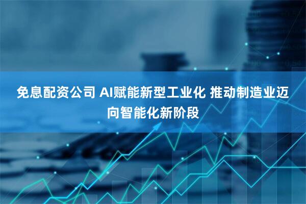 免息配资公司 AI赋能新型工业化 推动制造业迈向智能化新阶段