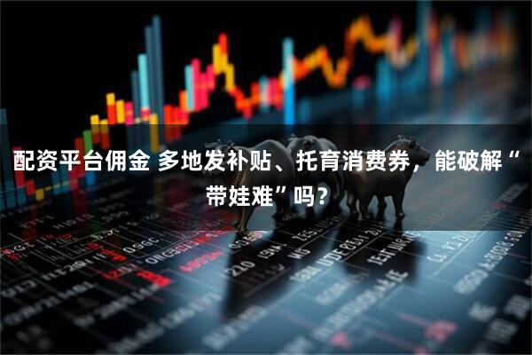 配资平台佣金 多地发补贴、托育消费券，能破解“带娃难”吗？