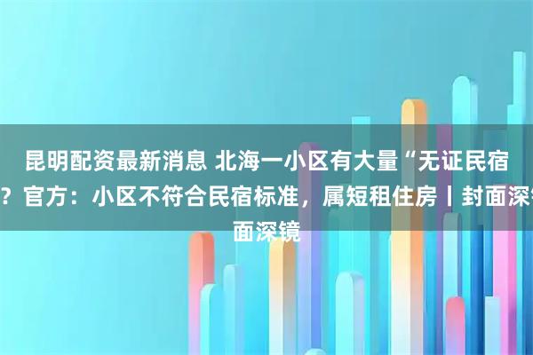 昆明配资最新消息 北海一小区有大量“无证民宿”？官方：小区不符合民宿标准，属短租住房丨封面深镜