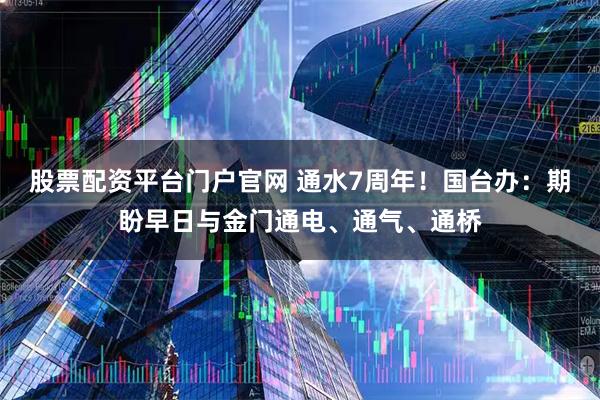 股票配资平台门户官网 通水7周年！国台办：期盼早日与金门通电、通气、通桥