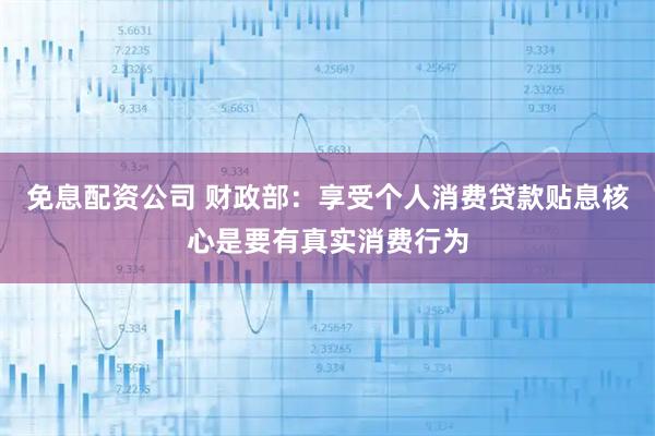 免息配资公司 财政部：享受个人消费贷款贴息核心是要有真实消费行为