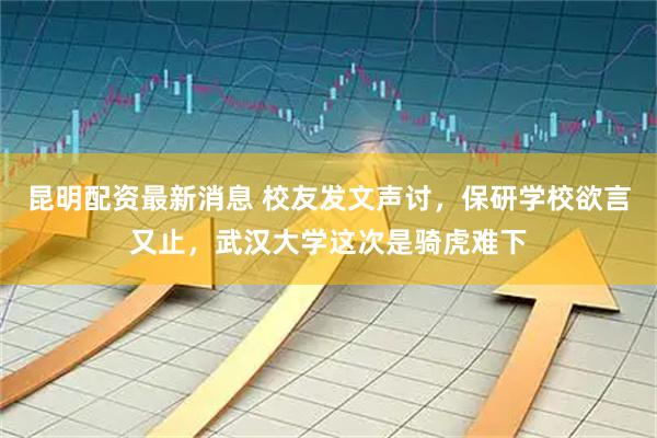 昆明配资最新消息 校友发文声讨，保研学校欲言又止，武汉大学这次是骑虎难下