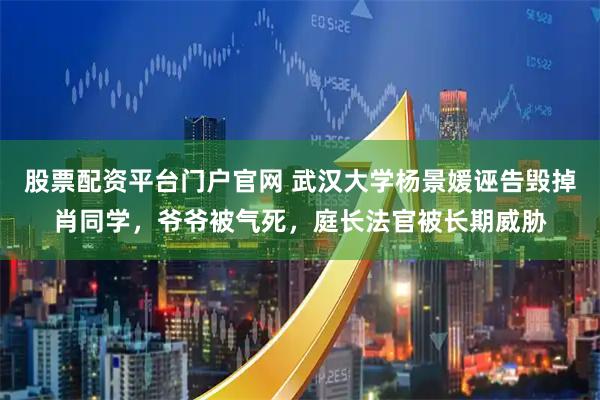 股票配资平台门户官网 武汉大学杨景媛诬告毁掉肖同学，爷爷被气死，庭长法官被长期威胁