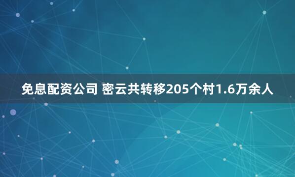 免息配资公司 密云共转移205个村1.6万余人