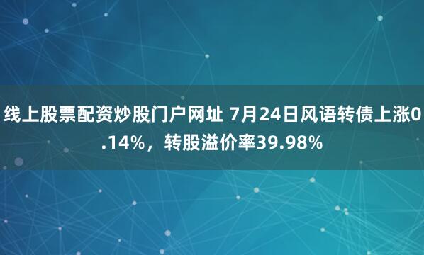线上股票配资炒股门户网址 7月24日风语转债上涨0.14%，转股溢价率39.98%