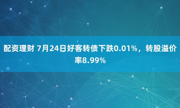配资理财 7月24日好客转债下跌0.01%，转股溢价率8.99%