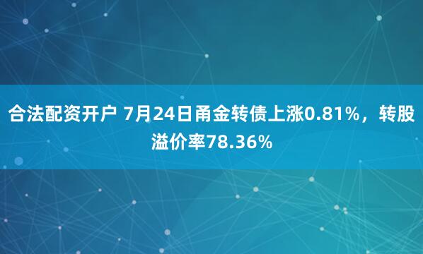 合法配资开户 7月24日甬金转债上涨0.81%，转股溢价率78.36%