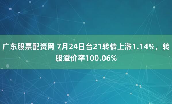 广东股票配资网 7月24日台21转债上涨1.14%，转股溢价率100.06%