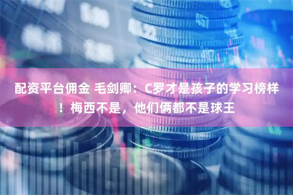 配资平台佣金 毛剑卿：C罗才是孩子的学习榜样！梅西不是，他们俩都不是球王