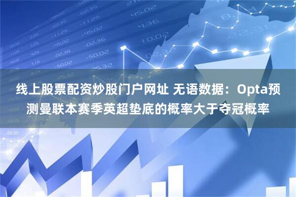 线上股票配资炒股门户网址 无语数据：Opta预测曼联本赛季英超垫底的概率大于夺冠概率
