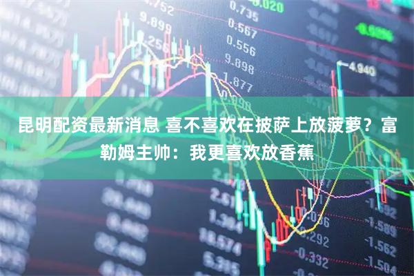 昆明配资最新消息 喜不喜欢在披萨上放菠萝？富勒姆主帅：我更喜欢放香蕉