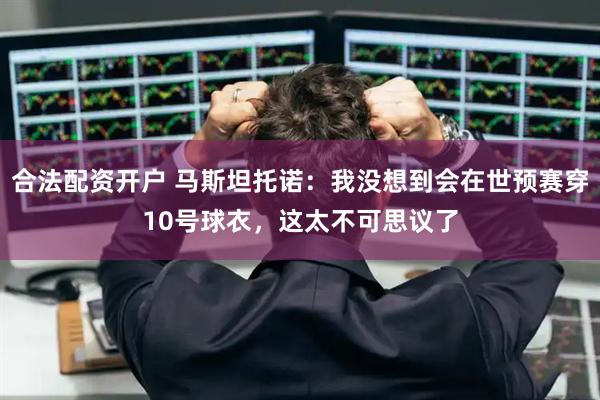 合法配资开户 马斯坦托诺：我没想到会在世预赛穿10号球衣，这太不可思议了