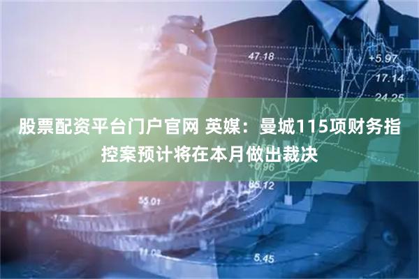 股票配资平台门户官网 英媒：曼城115项财务指控案预计将在本月做出裁决