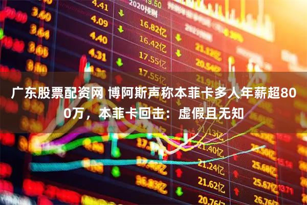 广东股票配资网 博阿斯声称本菲卡多人年薪超800万，本菲卡回击：虚假且无知