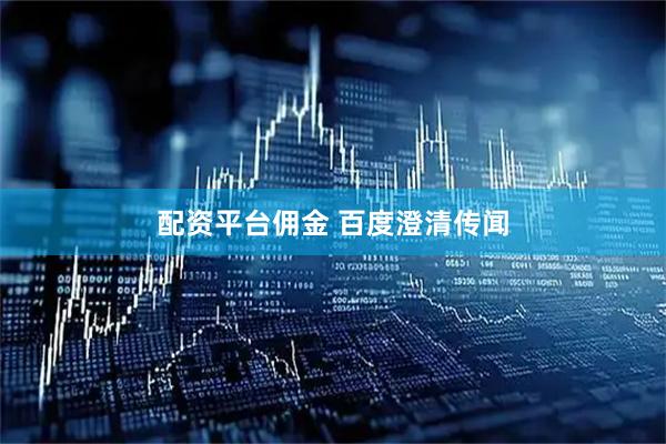 配资平台佣金 百度澄清传闻