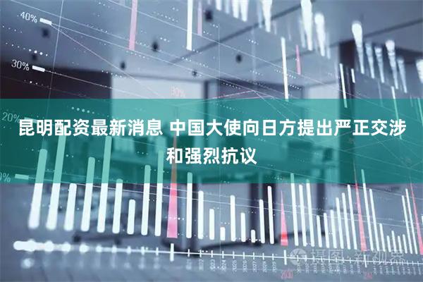昆明配资最新消息 中国大使向日方提出严正交涉和强烈抗议