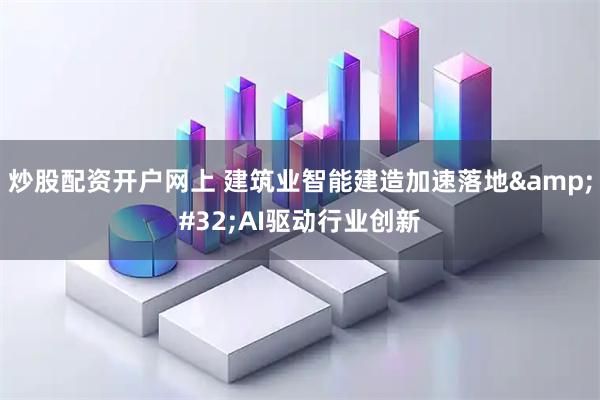 炒股配资开户网上 建筑业智能建造加速落地 AI驱动行业创新