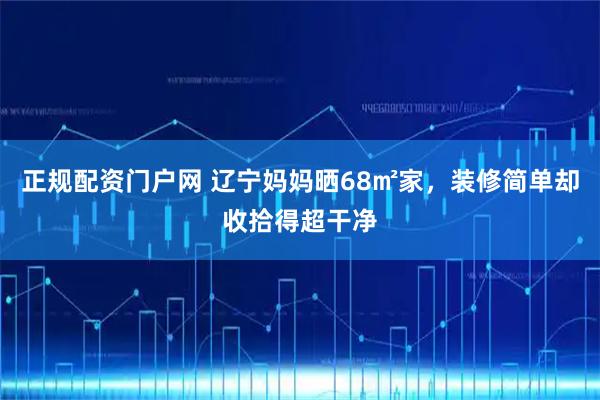 正规配资门户网 辽宁妈妈晒68㎡家,装修简单却收拾得超干净