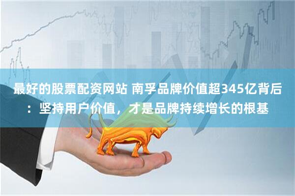 最好的股票配资网站 南孚品牌价值超345亿背后:坚持用户价值,才是品牌持续增长的根基