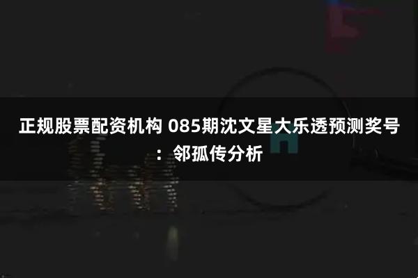 正规股票配资机构 085期沈文星大乐透预测奖号:邻孤传分析