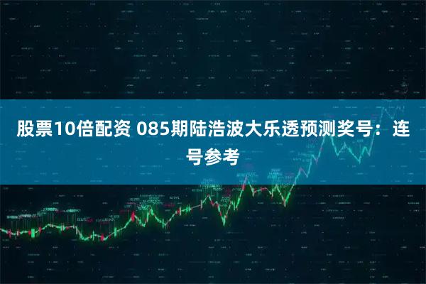 股票10倍配资 085期陆浩波大乐透预测奖号:连号参考