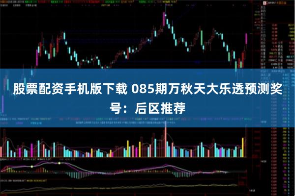 股票配资手机版下载 085期万秋天大乐透预测奖号：后区推荐